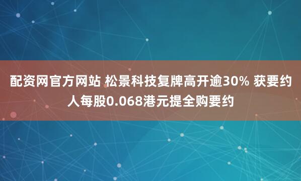 配资网官方网站 松景科技复牌高开逾30% 获要约人每股0.068港元提全购要约