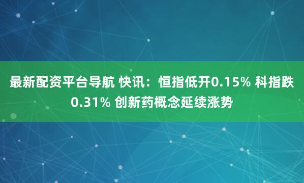 最新配资平台导航 快讯:恒指低开0.15% 科指跌0.31% 创新药概念延续涨势
