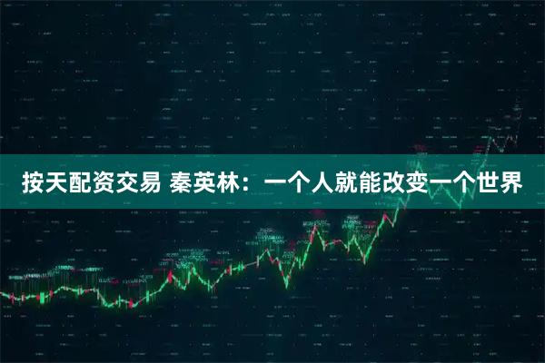 按天配资交易 秦英林:一个人就能改变一个世界