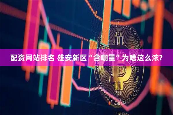 配资网站排名 雄安新区“含咖量”为啥这么浓?