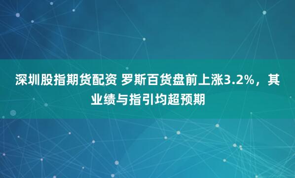 深圳股指期货配资 罗斯百货盘前上涨3.2%，其业绩与指引均超预期