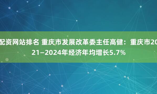配资网站排名 重庆市发展改革委主任高健:重庆市2021—2024年经济年均增长5.7%