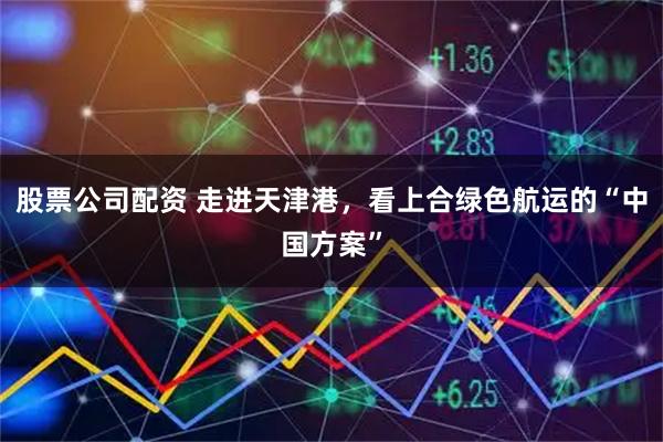 股票公司配资 走进天津港，看上合绿色航运的“中国方案”