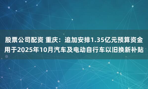 股票公司配资 重庆：追加安排1.35亿元预算资金用于2025年10月汽车及电动自行车以旧换新补贴