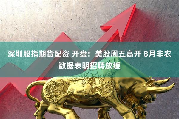 深圳股指期货配资 开盘:美股周五高开 8月非农数据表明招聘放缓