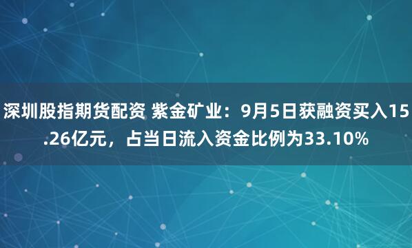 深圳股指期货配资 紫金矿业:9月5日获融资买入15.26亿元,占当日流入资金比例为33.10%