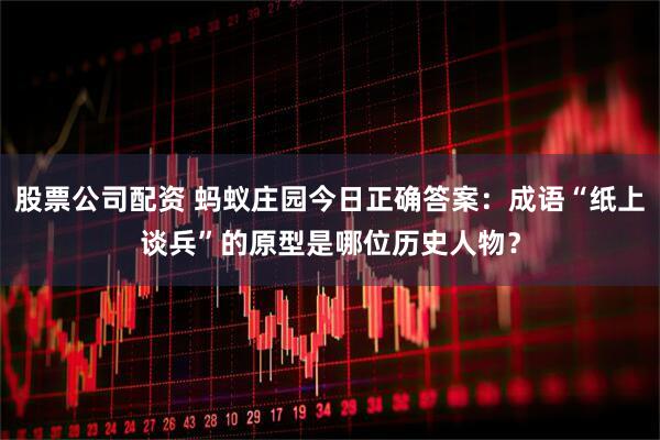股票公司配资 蚂蚁庄园今日正确答案：成语“纸上谈兵”的原型是哪位历史人物？