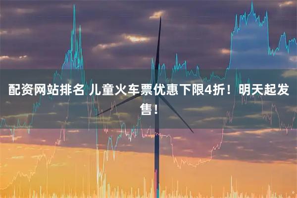 配资网站排名 儿童火车票优惠下限4折!明天起发售!