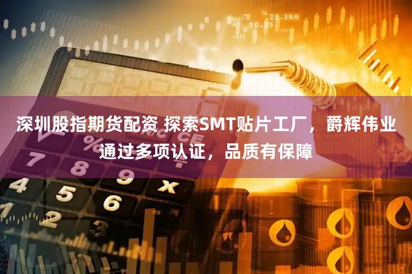 深圳股指期货配资 探索SMT贴片工厂,爵辉伟业通过多项认证,品质有保障