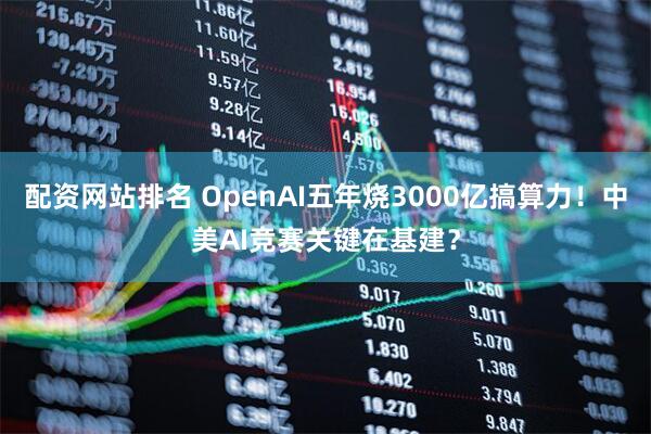 配资网站排名 OpenAI五年烧3000亿搞算力！中美AI竞赛关键在基建？