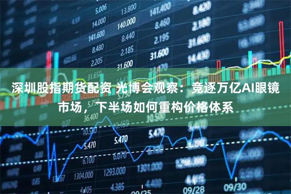 深圳股指期货配资 光博会观察：竞逐万亿AI眼镜市场，下半场如何重构价格体系
