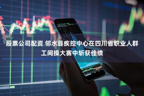 股票公司配资 邻水县疾控中心在四川省职业人群工间操大赛中斩获佳绩