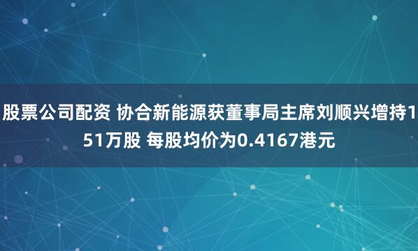 股票公司配资 协合新能源获董事局主席刘顺兴增持151万股 每股均价为0.4167港元
