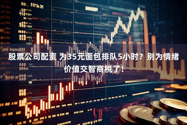 股票公司配资 为35元面包排队5小时?别为情绪价值交智商税了!