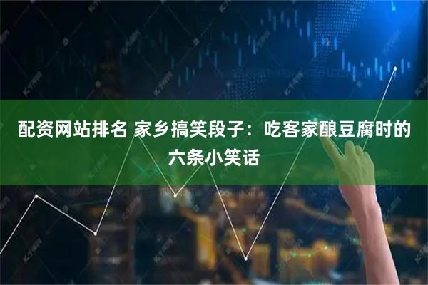 配资网站排名 家乡搞笑段子：吃客家酿豆腐时的六条小笑话