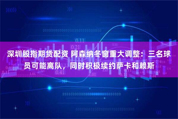 深圳股指期货配资 阿森纳冬窗重大调整：三名球员可能离队，同时积极续约萨卡和赖斯