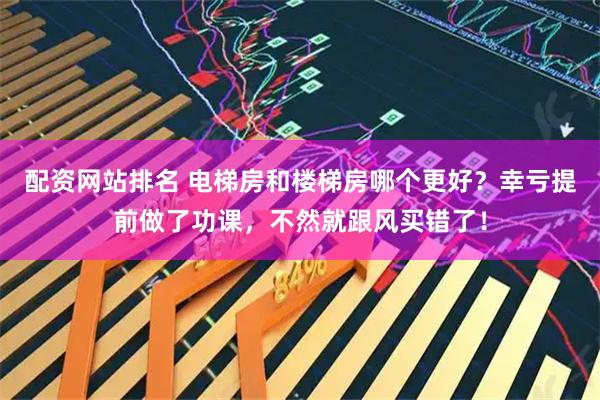 配资网站排名 电梯房和楼梯房哪个更好？幸亏提前做了功课，不然就跟风买错了！