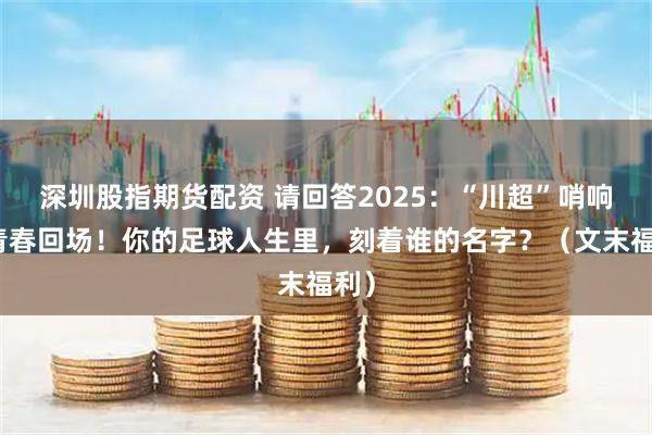 深圳股指期货配资 请回答2025:“川超”哨响,青春回场!你的足球人生里,刻着谁的名字?(文末福利)