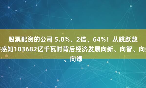 股票配资的公司 5.0%、2倍、64%！从跳跃数字感知103682亿千瓦时背后经济发展向新、向智、向绿