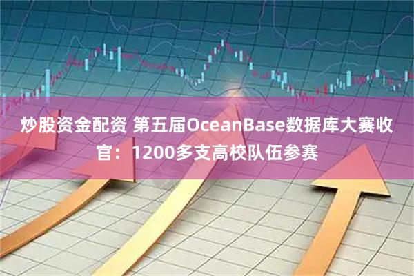 炒股资金配资 第五届OceanBase数据库大赛收官：1200多支高校队伍参赛