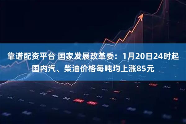 靠谱配资平台 国家发展改革委：1月20日24时起国内汽、柴油价格每吨均上涨85元