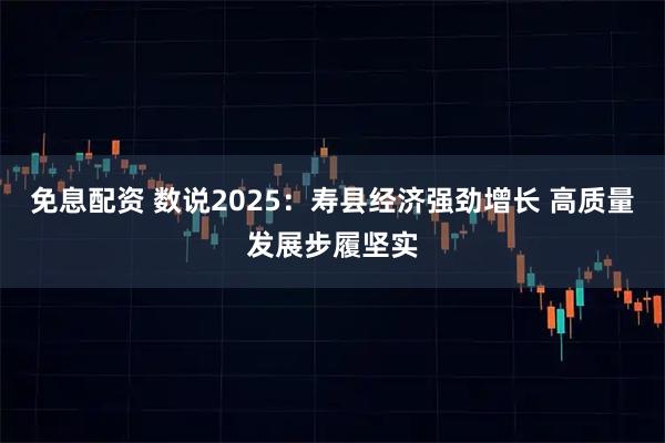 免息配资 数说2025：寿县经济强劲增长 高质量发展步履坚实