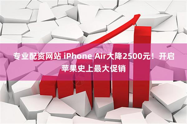 专业配资网站 iPhone Air大降2500元！开启苹果史上最大促销