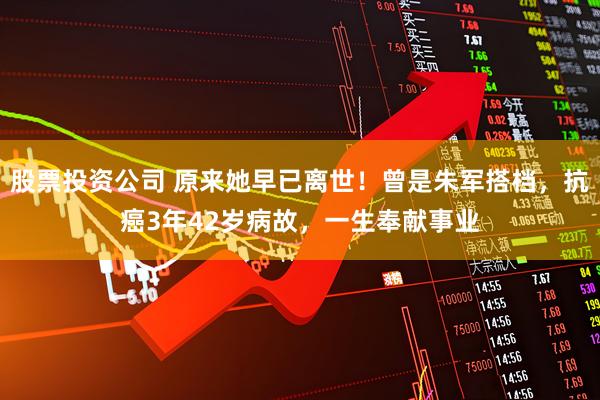 股票投资公司 原来她早已离世！曾是朱军搭档，抗癌3年42岁病故，一生奉献事业