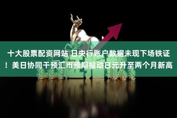 十大股票配资网站 日央行账户数据未现下场铁证！美日协同干预汇市预期推动日元升至两个月新高