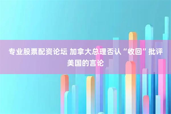 专业股票配资论坛 加拿大总理否认“收回”批评美国的言论
