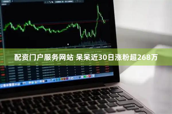 配资门户服务网站 呆呆近30日涨粉超268万