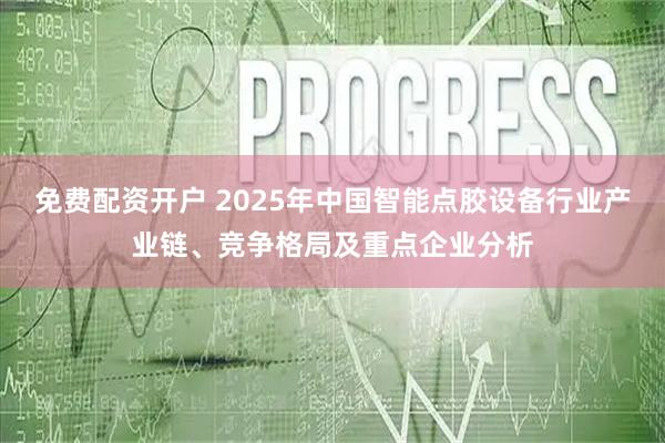 免费配资开户 2025年中国智能点胶设备行业产业链、竞争格局及重点企业分析