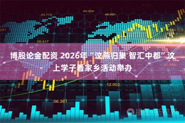 博股论金配资 2026年“汶燕归巢 智汇中都”汶上学子看家乡活动举办