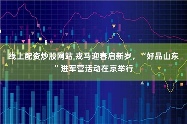 线上配资炒股网站 戎马迎春启新岁,“好品山东”进军营活动在京举行
