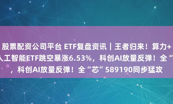 股票配资公司平台 ETF复盘资讯｜王者归来！算力+应用全爆发！创业板人工智能ETF跳空暴涨6.53%，科创AI放量反弹！全“芯”589190同步猛攻