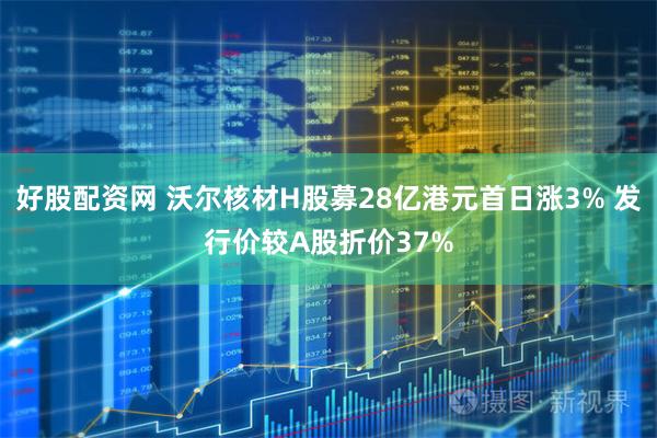 好股配资网 沃尔核材H股募28亿港元首日涨3% 发行价较A股折价37%