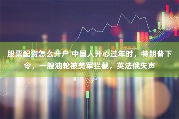 股票配资怎么开户 中国人开心过年时，特朗普下令，一艘油轮被美军拦截，英法俄失声