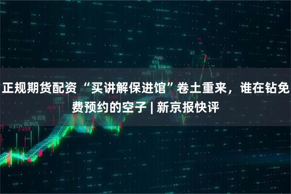 正规期货配资 “买讲解保进馆”卷土重来，谁在钻免费预约的空子 | 新京报快评