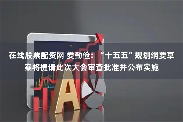 在线股票配资网 娄勤俭:“十五五”规划纲要草案将提请此次大会审查批准并公布实施
