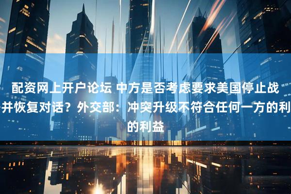 配资网上开户论坛 中方是否考虑要求美国停止战争并恢复对话？外交部：冲突升级不符合任何一方的利益