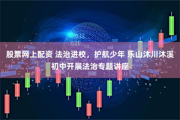 股票网上配资 法治进校,护航少年 乐山沐川沐溪初中开展法治专题讲座