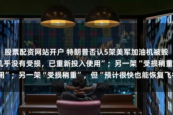 股票配资网站开户 特朗普否认5架美军加油机被毁:5架加油机中的4架“几乎没有受损,已重新投入使用”;另一架“受损稍重”,但“预计很快也能恢复飞行”