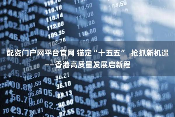 配资门户网平台官网 锚定“十五五”  抢抓新机遇——香港高质量发展启新程