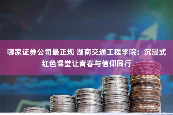 哪家证券公司最正规 湖南交通工程学院:沉浸式红色课堂让青春与信仰同行