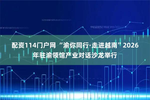 配资114门户网 “渝你同行·走进越南”2026年驻渝领馆产业对话沙龙举行