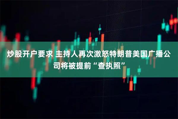 炒股开户要求 主持人再次激怒特朗普　美国广播公司将被提前“查执照”