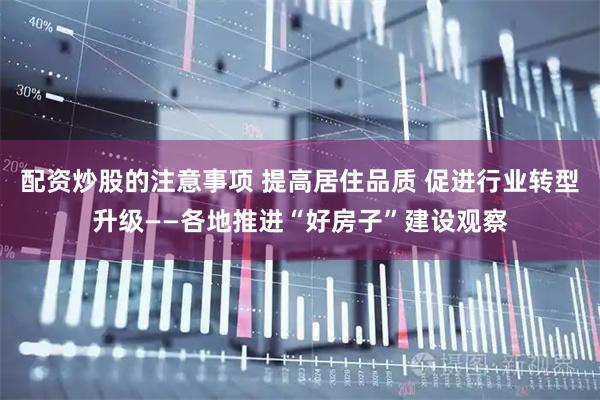 配资炒股的注意事项 提高居住品质 促进行业转型升级——各地推进“好房子”建设观察