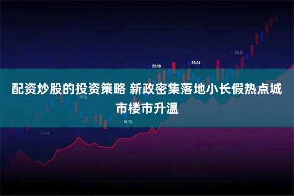 配资炒股的投资策略 新政密集落地　小长假热点城市楼市升温