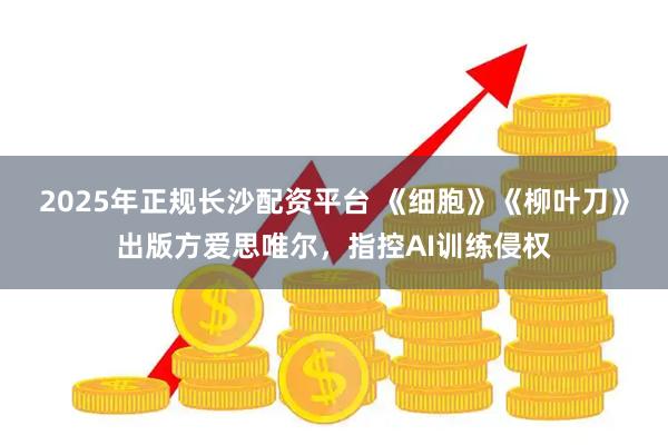 2025年正规长沙配资平台 《细胞》《柳叶刀》出版方爱思唯尔，指控AI训练侵权