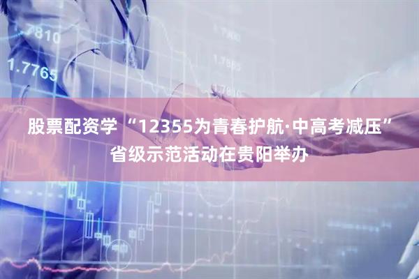 股票配资学 “12355为青春护航·中高考减压”省级示范活动在贵阳举办
